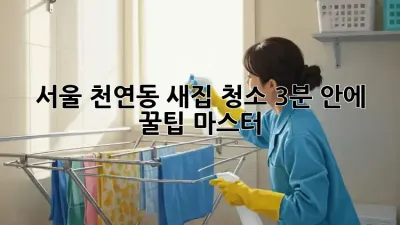 ✨ 서울 천연동 새집 청소, 3분 안에 꿀팁 마스터! 🏡